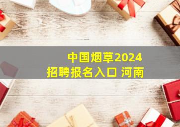 中国烟草2024招聘报名入口 河南